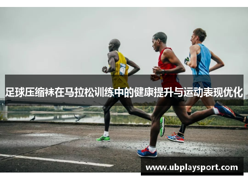 足球压缩袜在马拉松训练中的健康提升与运动表现优化